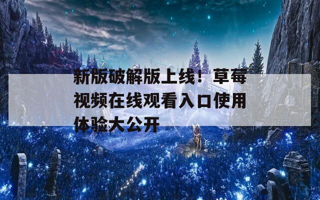 新版破解版上线！草莓视频在线观看入口使用体验大公开
