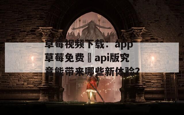 草莓视频下载：app草莓免费汅api版究竟能带来哪些新体验？