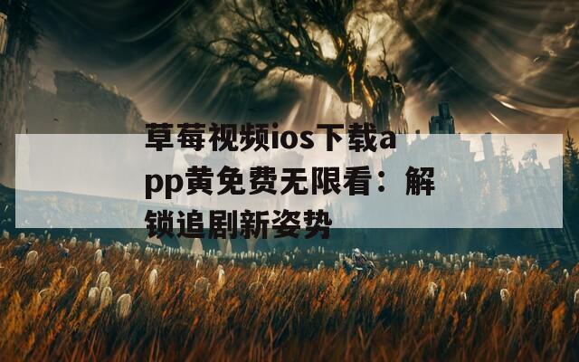 草莓视频ios下载app黄免费无限看：解锁追剧新姿势