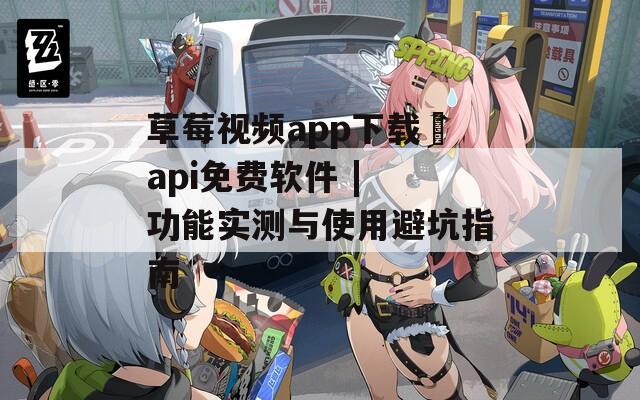 草莓视频app下载汅api免费软件 | 功能实测与使用避坑指南
