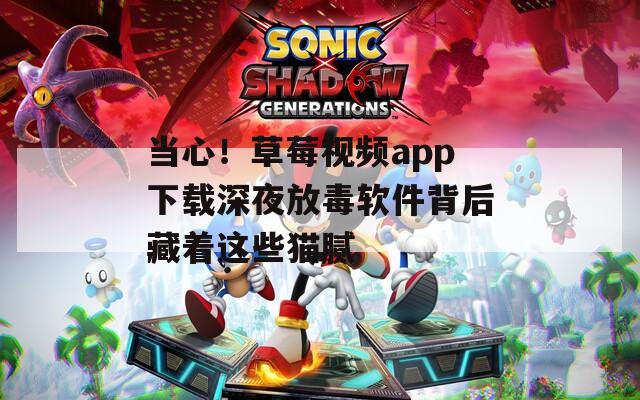 当心！草莓视频app下载深夜放毒软件背后藏着这些猫腻
