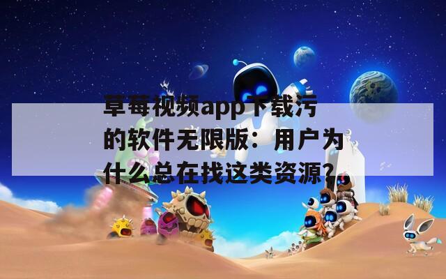 草莓视频app下载污的软件无限版：用户为什么总在找这类资源？