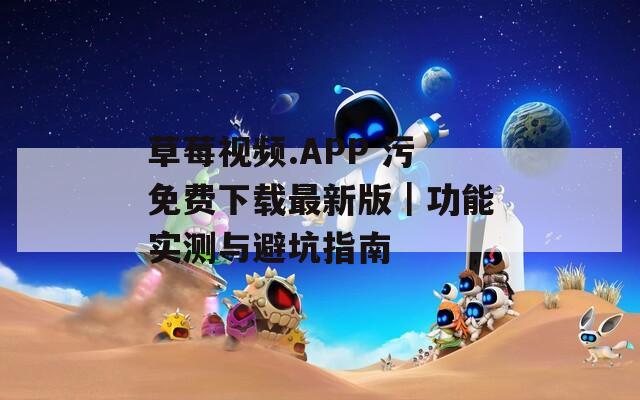 草莓视频.APP 污免费下载最新版｜功能实测与避坑指南