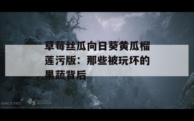 草莓丝瓜向日葵黄瓜榴莲污版：那些被玩坏的果蔬背后