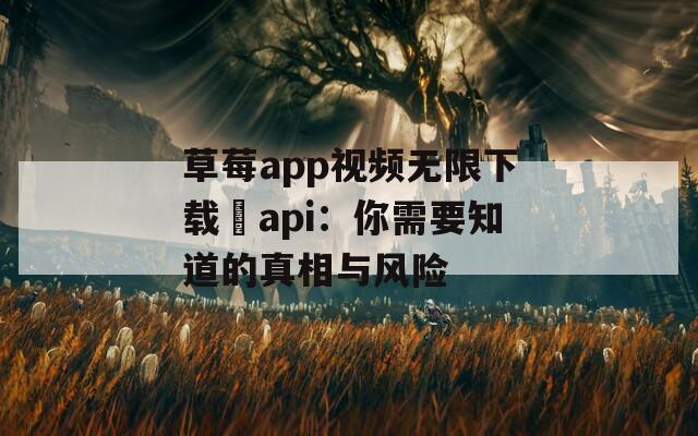 草莓app视频无限下载汅api：你需要知道的真相与风险