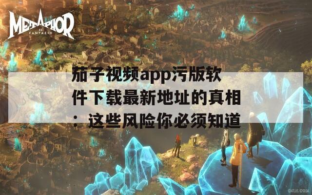 茄子视频app污版软件下载最新地址的真相：这些风险你必须知道