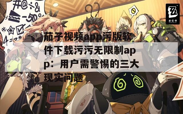 茄子视频app污版软件下载污污无限制app：用户需警惕的三大现实问题