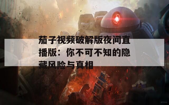 茄子视频破解版夜间直播版：你不可不知的隐藏风险与真相