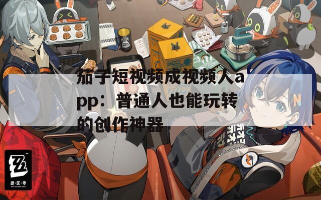 茄子短视频成视频人app：普通人也能玩转的创作神器