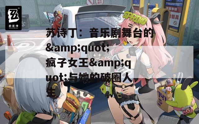 苏诗丁：音乐剧舞台的&amp;quot;疯子女王&amp;quot;与她的破圈人生