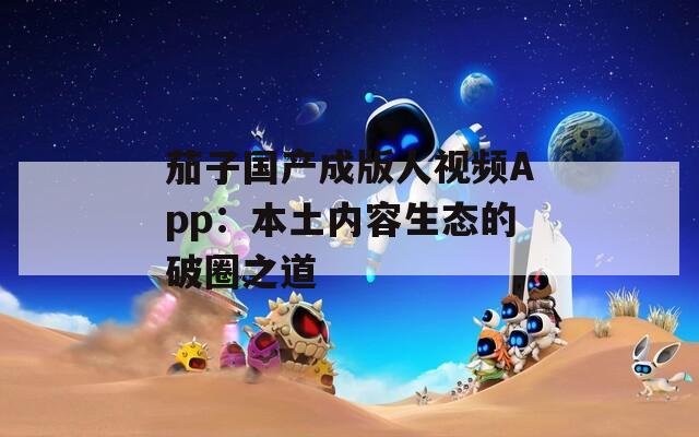 茄子国产成版人视频App：本土内容生态的破圈之道