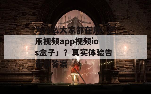 为什么大家都在用「芭乐视频app视频ios盒子」？真实体验告诉你答案