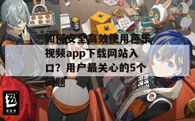 如何安全高效使用芭乐视频app下载网站入口？用户最关心的5个问题