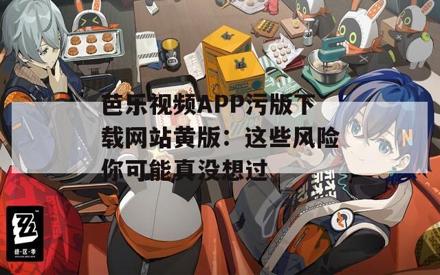 芭乐视频APP污版下载网站黄版：这些风险你可能真没想过