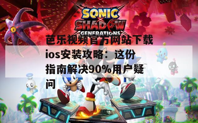 芭乐视频官方网站下载ios安装攻略：这份指南解决90%用户疑问