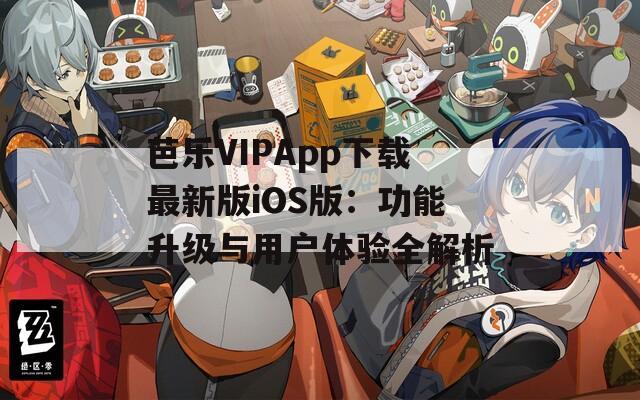 芭乐VIPApp下载最新版iOS版：功能升级与用户体验全解析