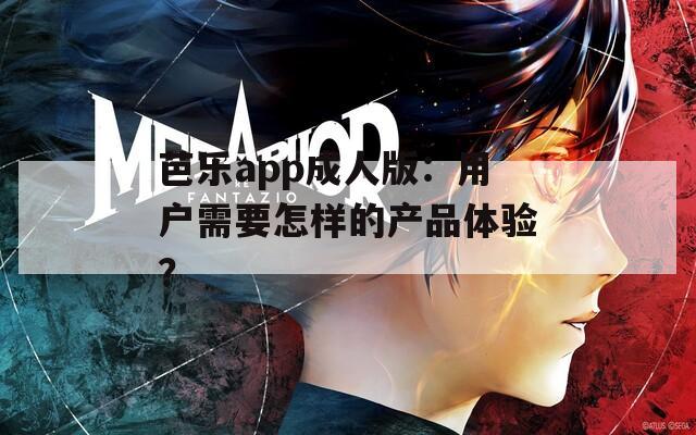 芭乐app成人版：用户需要怎样的产品体验？