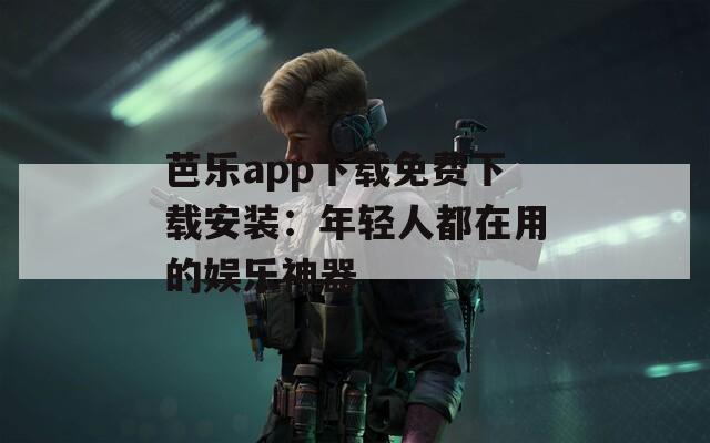 芭乐app下载免费下载安装：年轻人都在用的娱乐神器  第1张