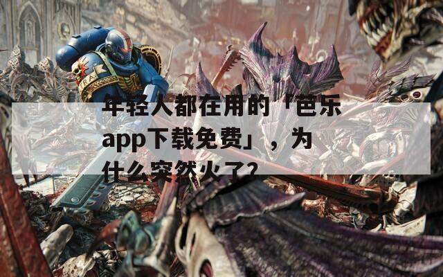 年轻人都在用的「芭乐app下载免费」，为什么突然火了？