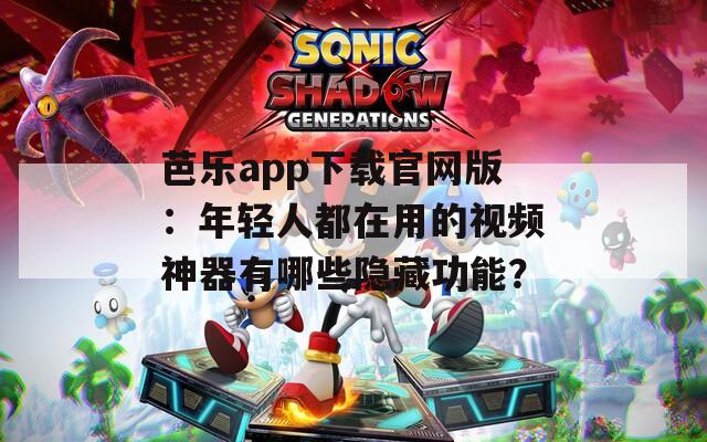 芭乐app下载官网版：年轻人都在用的视频神器有哪些隐藏功能？