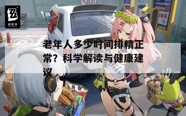 老年人多少时间排精正常？科学解读与健康建议