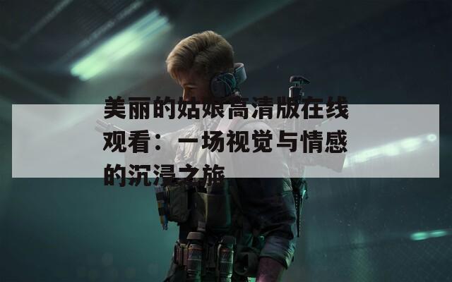 美丽的姑娘高清版在线观看：一场视觉与情感的沉浸之旅