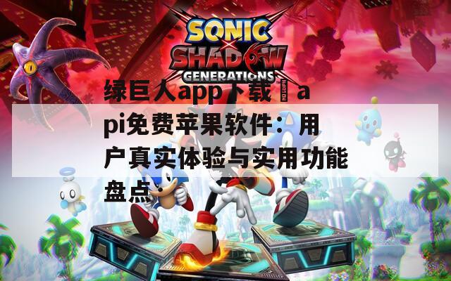 绿巨人app下载汅api免费苹果软件：用户真实体验与实用功能盘点