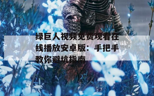 绿巨人视频免费观看在线播放安卓版：手把手教你避坑指南