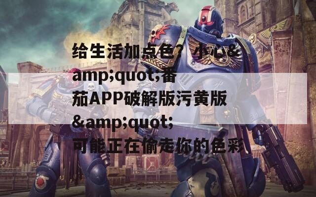 给生活加点色？小心&amp;quot;番茄APP破解版污黄版&amp;quot;可能正在偷走你的色彩