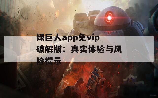 绿巨人app免vip破解版：真实体验与风险提示