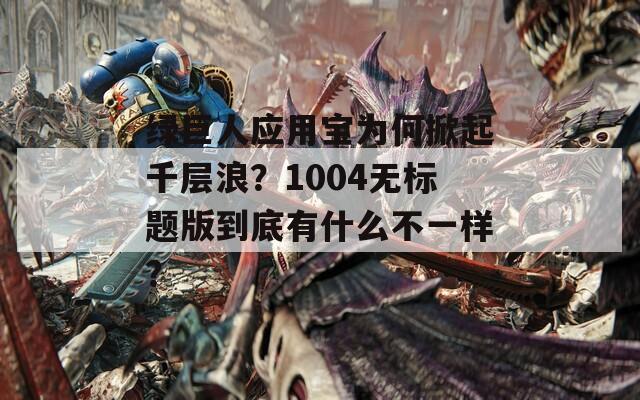绿巨人应用宝为何掀起千层浪？1004无标题版到底有什么不一样？