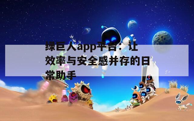 绿巨人app平台：让效率与安全感并存的日常助手