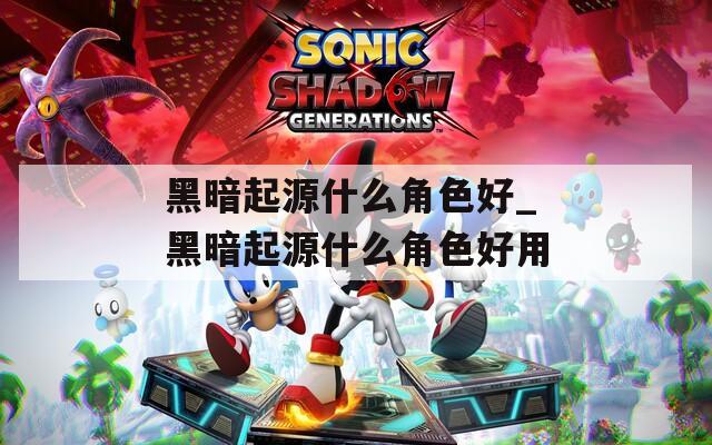 黑暗起源什么角色好_黑暗起源什么角色好用