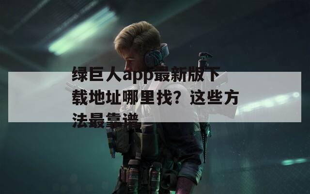 绿巨人app最新版下载地址哪里找？这些方法最靠谱