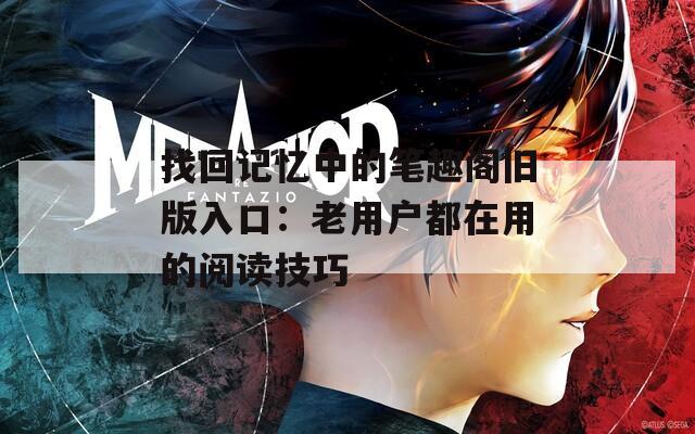找回记忆中的笔趣阁旧版入口：老用户都在用的阅读技巧