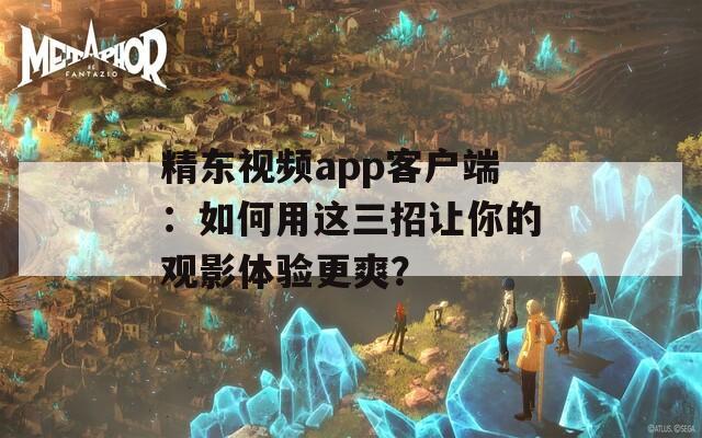 精东视频app客户端：如何用这三招让你的观影体验更爽？