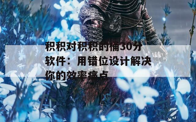 积积对积积的桶30分软件：用错位设计解决你的效率痛点