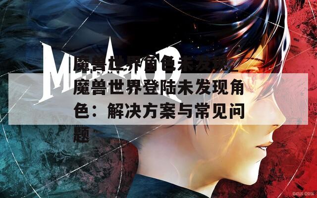魔兽世界角色未发现_魔兽世界登陆未发现角色：解决方案与常见问题