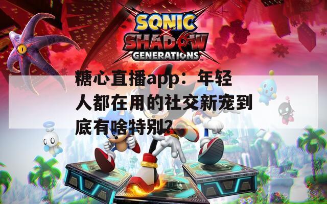 糖心直播app：年轻人都在用的社交新宠到底有啥特别？
