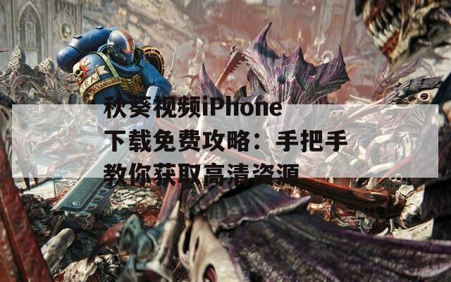 秋葵视频iPhone下载免费攻略：手把手教你获取高清资源
