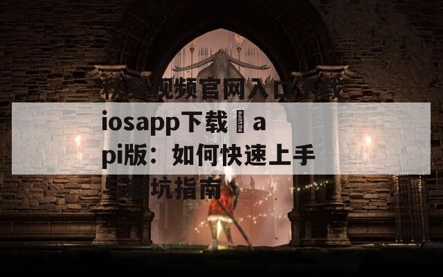 秋葵视频官网入口下载iosapp下载汅api版：如何快速上手与避坑指南