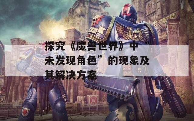 探究《魔兽世界》中“未发现角色”的现象及其解决方案
