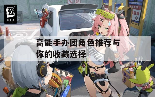 高能手办团角色推荐与你的收藏选择