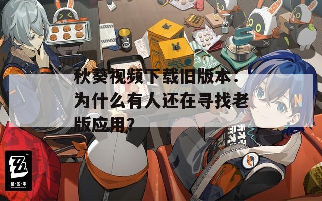 秋葵视频下载旧版本：为什么有人还在寻找老版应用？