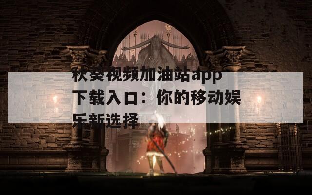 秋葵视频加油站app下载入口：你的移动娱乐新选择
