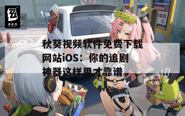 秋葵视频软件免费下载网站iOS：你的追剧神器这样用才靠谱