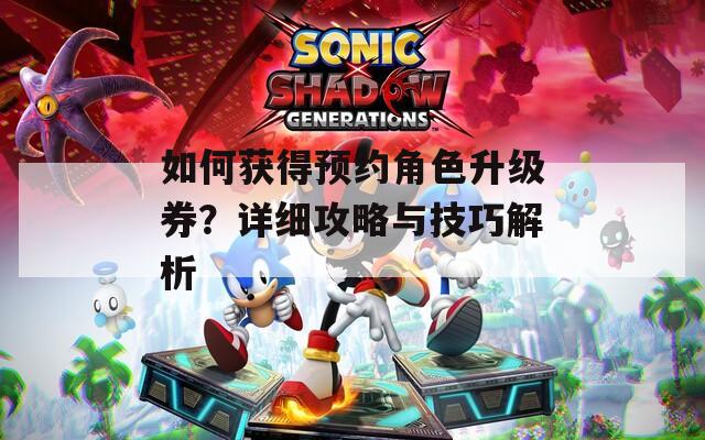 如何获得预约角色升级券？详细攻略与技巧解析