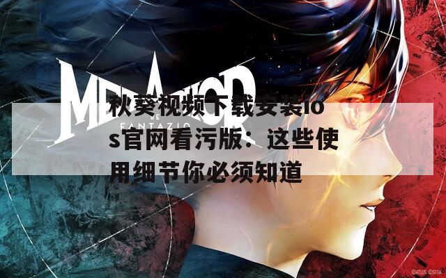 秋葵视频下载安装ios官网看污版：这些使用细节你必须知道