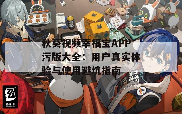 秋葵视频幸福宝APP污版大全：用户真实体验与使用避坑指南  第1张