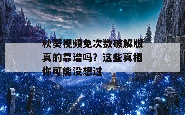 秋葵视频免次数破解版真的靠谱吗？这些真相你可能没想过